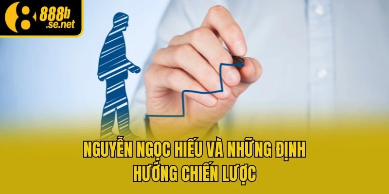 Nguyễn Ngọc Hiếu và những định hướng chiến lược
