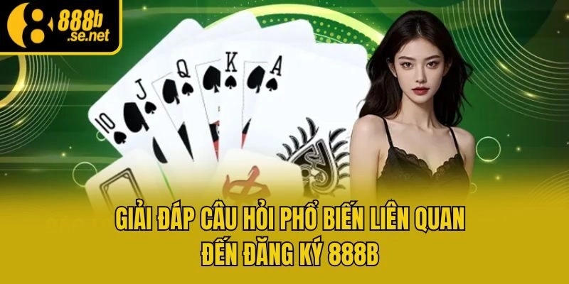 Giải đáp câu hỏi phổ biến liên quan đến đăng ký 888b