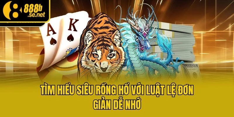 Tìm hiểu siêu rồng hổ với luật lệ đơn giản dễ nhớ