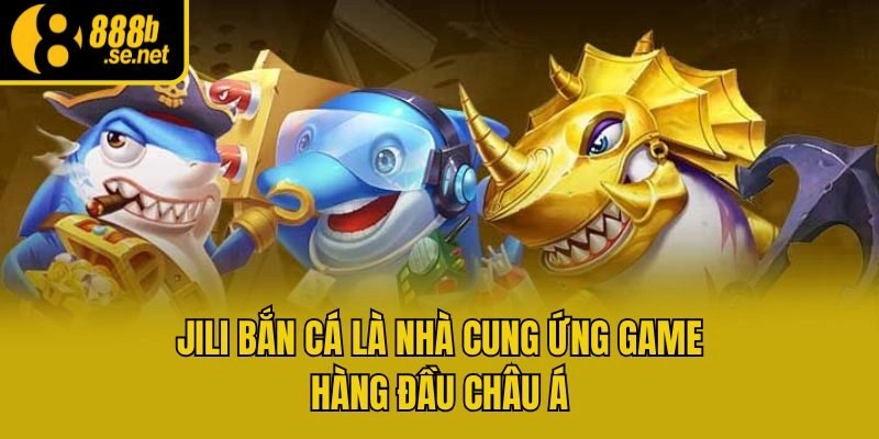 Jili bắn cá là nhà cung ứng game hàng đầu châu Á